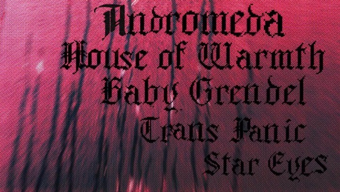 Andromeda, House of Warmth, Baby Grendel, Trans Panic, Star Eyes
